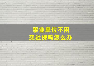 事业单位不用交社保吗怎么办