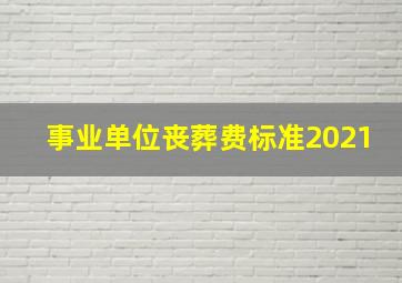 事业单位丧葬费标准2021