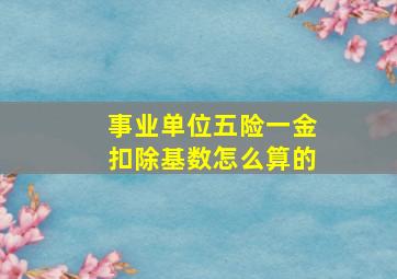 事业单位五险一金扣除基数怎么算的