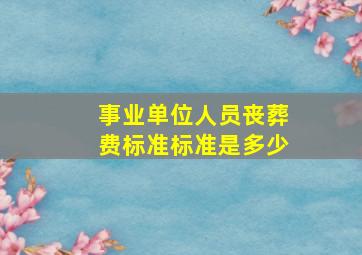 事业单位人员丧葬费标准标准是多少