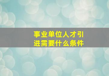 事业单位人才引进需要什么条件