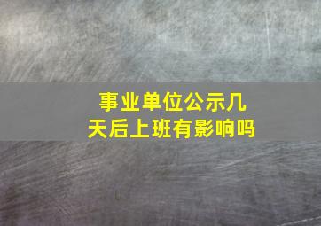 事业单位公示几天后上班有影响吗