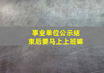 事业单位公示结束后要马上上班嘛