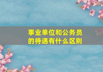 事业单位和公务员的待遇有什么区别