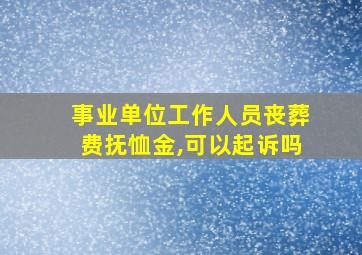 事业单位工作人员丧葬费抚恤金,可以起诉吗