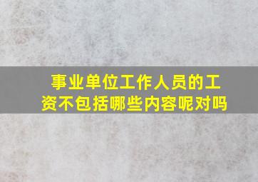 事业单位工作人员的工资不包括哪些内容呢对吗