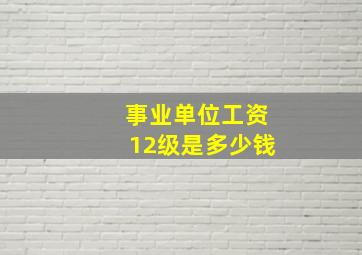 事业单位工资12级是多少钱