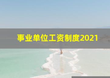 事业单位工资制度2021