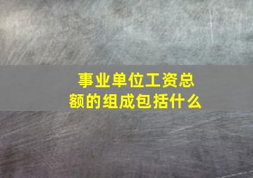 事业单位工资总额的组成包括什么