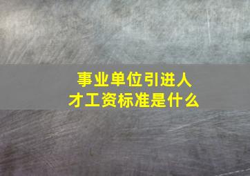 事业单位引进人才工资标准是什么