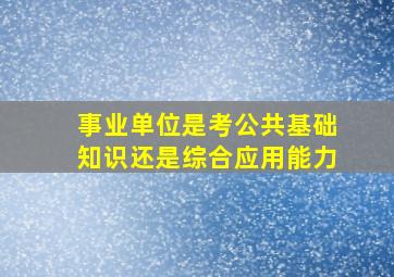 事业单位是考公共基础知识还是综合应用能力