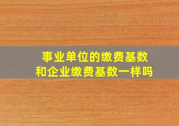 事业单位的缴费基数和企业缴费基数一样吗