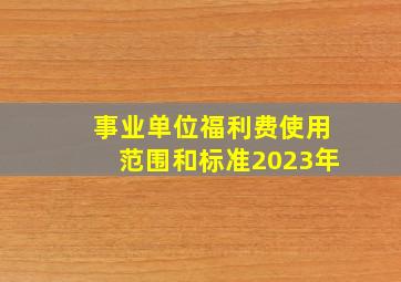 事业单位福利费使用范围和标准2023年