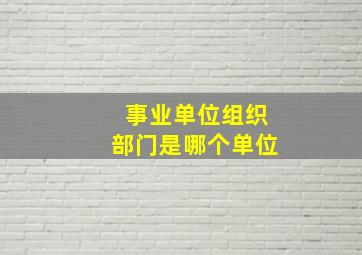 事业单位组织部门是哪个单位