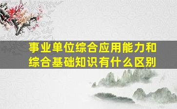 事业单位综合应用能力和综合基础知识有什么区别