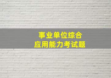 事业单位综合应用能力考试题