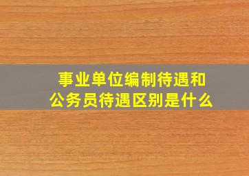 事业单位编制待遇和公务员待遇区别是什么