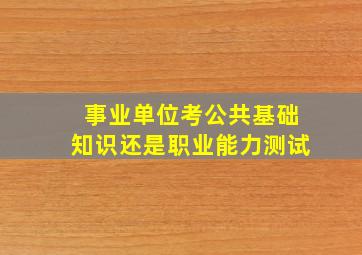 事业单位考公共基础知识还是职业能力测试