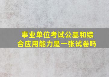 事业单位考试公基和综合应用能力是一张试卷吗