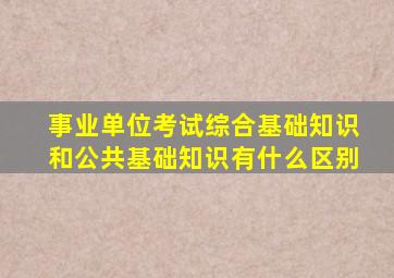 事业单位考试综合基础知识和公共基础知识有什么区别