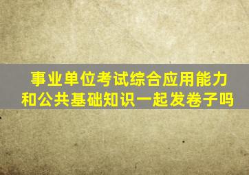 事业单位考试综合应用能力和公共基础知识一起发卷子吗