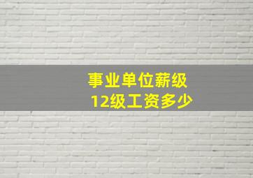 事业单位薪级12级工资多少