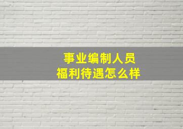 事业编制人员福利待遇怎么样