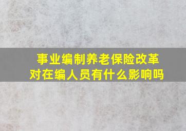 事业编制养老保险改革对在编人员有什么影响吗