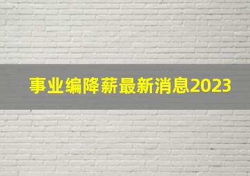 事业编降薪最新消息2023