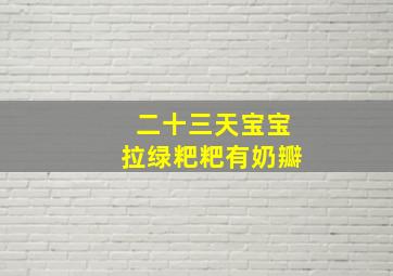 二十三天宝宝拉绿粑粑有奶瓣