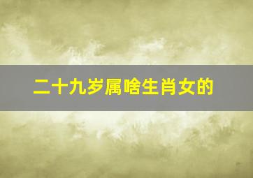 二十九岁属啥生肖女的