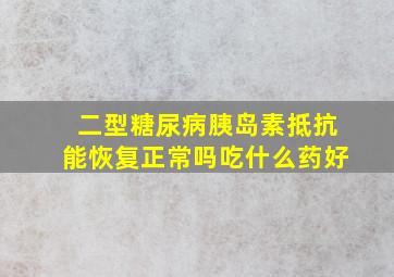 二型糖尿病胰岛素抵抗能恢复正常吗吃什么药好