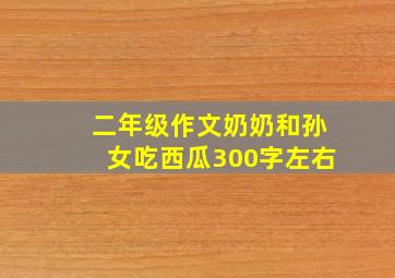 二年级作文奶奶和孙女吃西瓜300字左右