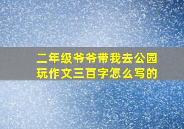 二年级爷爷带我去公园玩作文三百字怎么写的