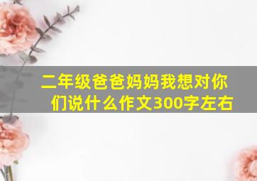 二年级爸爸妈妈我想对你们说什么作文300字左右