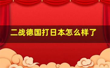 二战德国打日本怎么样了