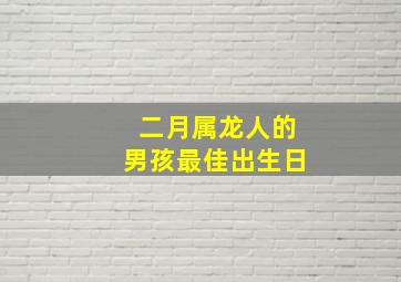 二月属龙人的男孩最佳出生日