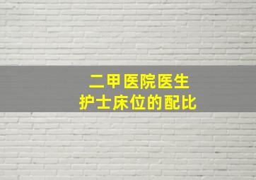 二甲医院医生护士床位的配比