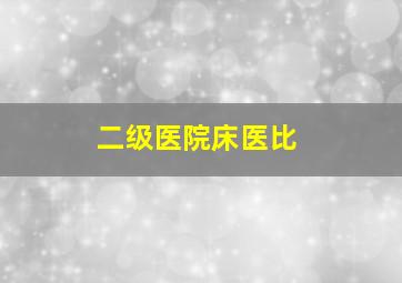 二级医院床医比