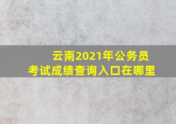 云南2021年公务员考试成绩查询入口在哪里