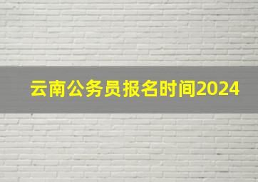 云南公务员报名时间2024