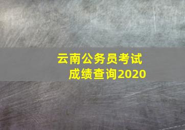 云南公务员考试成绩查询2020