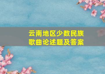 云南地区少数民族歌曲论述题及答案