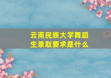 云南民族大学舞蹈生录取要求是什么