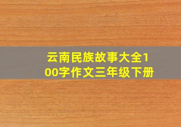 云南民族故事大全100字作文三年级下册