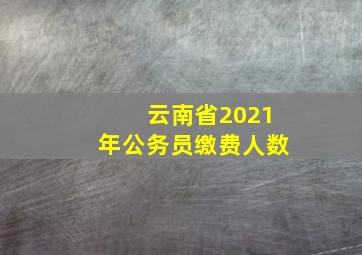 云南省2021年公务员缴费人数