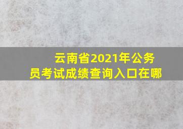 云南省2021年公务员考试成绩查询入口在哪