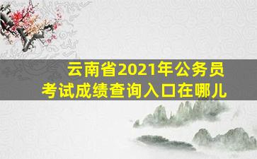 云南省2021年公务员考试成绩查询入口在哪儿