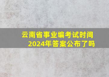 云南省事业编考试时间2024年答案公布了吗