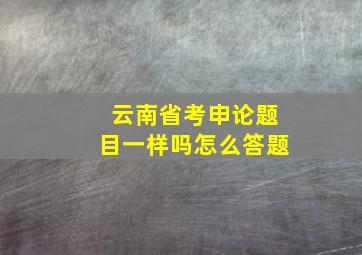 云南省考申论题目一样吗怎么答题